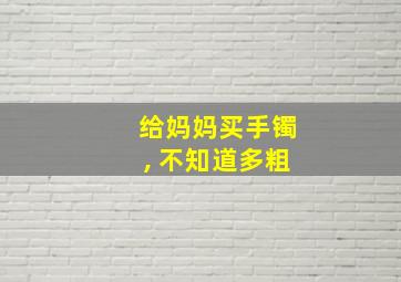 给妈妈买手镯, 不知道多粗